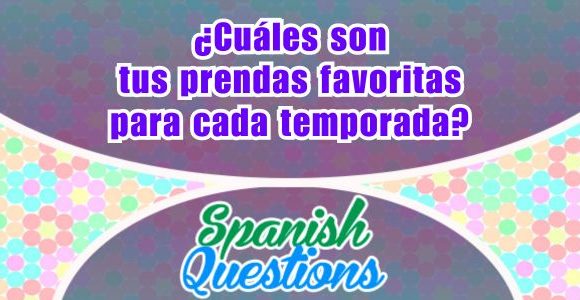 ¿Cuáles son tus prendas favoritas para cada temporada - Spanish questions